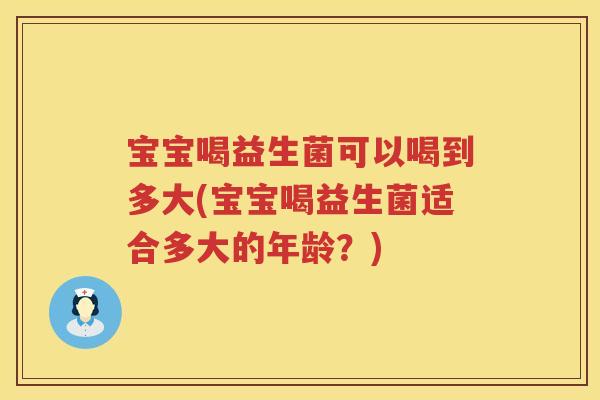 宝宝喝益生菌可以喝到多大(宝宝喝益生菌适合多大的年龄？)