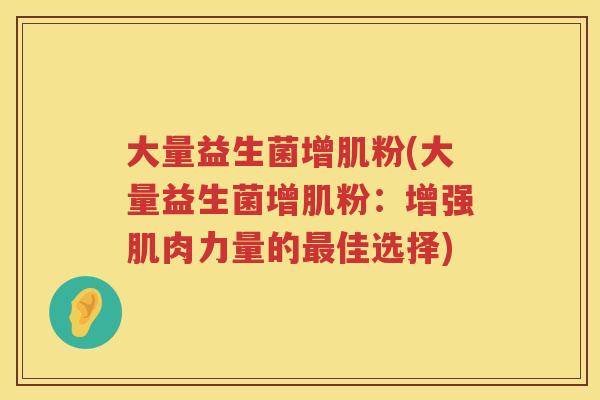 大量益生菌增肌粉(大量益生菌增肌粉:增强肌肉力量的佳选择) 大量益生菌增肌粉(大量益生菌增肌粉:增强肌肉力量的佳选择)