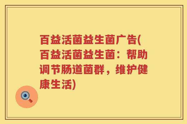 百益活菌益生菌广告(百益活菌益生菌:帮助调节肠道菌群,维护健康生活) 百益活菌益生菌广告(百益活菌益生菌:帮助调节肠道菌群,维护健康生活)