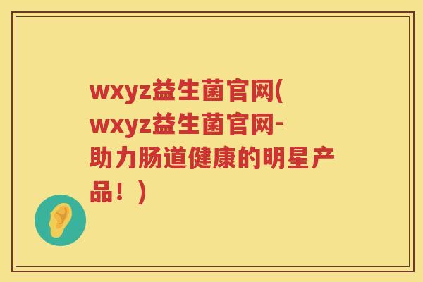 wxyz益生菌官网(wxyz益生菌官网-助力肠道健康的明星产品!) wxyz益生菌官网(wxyz益生菌官网-助力肠道健康的明星产品!)