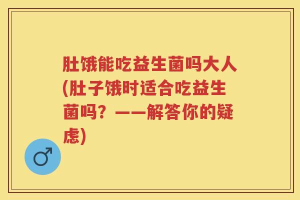 肚饿能吃益生菌吗大人(肚子饿时适合吃益生菌吗?——解答你的疑虑) 肚饿能吃益生菌吗大人(肚子饿时适合吃益生菌吗?——解答你的疑虑)