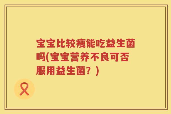 宝宝比较瘦能吃益生菌吗(宝宝营养不良可否服用益生菌？)