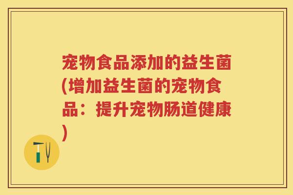宠物食品添加的益生菌(增加益生菌的宠物食品:提升宠物肠道健康) 宠物食品添加的益生菌(增加益生菌的宠物食品:提升宠物肠道健康)