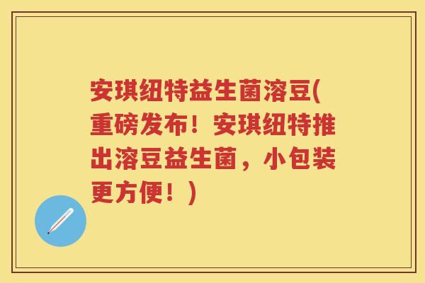 安琪纽特益生菌溶豆(重磅发布！安琪纽特推出溶豆益生菌，小包装更方便！)