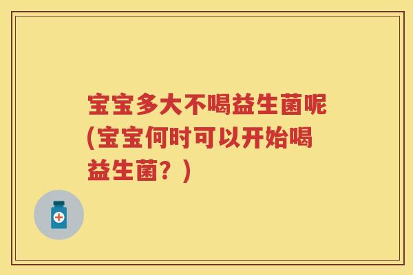 宝宝多大不喝益生菌呢(宝宝何时可以开始喝益生菌？)