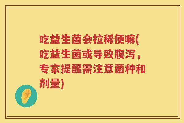 吃益生菌会拉稀便嘛(吃益生菌或导致,专家提醒需注意菌种和剂量) 吃益生菌会拉稀便嘛(吃益生菌或导致,专家提醒需注意菌种和剂量)