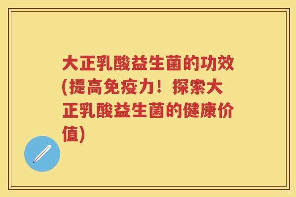 大正乳酸益生菌的功效(提高力!探索大正乳酸益生菌的健康价值) 大正乳酸益生菌的功效(提高力!探索大正乳酸益生菌的健康价值)