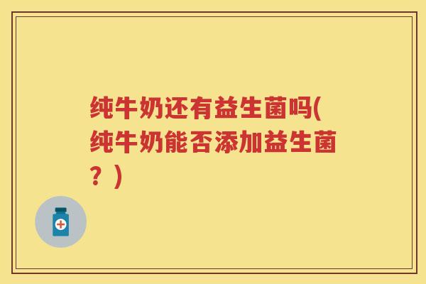 纯牛奶还有益生菌吗(纯牛奶能否添加益生菌?) 纯牛奶还有益生菌吗(纯牛奶能否添加益生菌?)