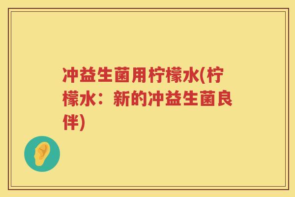 冲益生菌用柠檬水(柠檬水:新的冲益生菌良伴) 冲益生菌用柠檬水(柠檬水:新的冲益生菌良伴)