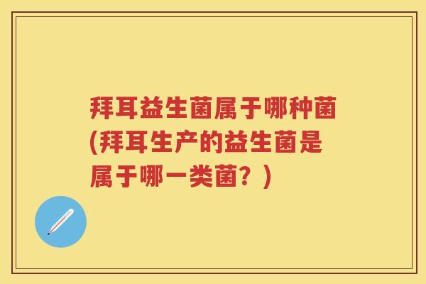 拜耳益生菌属于哪种菌(拜耳生产的益生菌是属于哪一类菌?) 拜耳益生菌属于哪种菌(拜耳生产的益生菌是属于哪一类菌?)