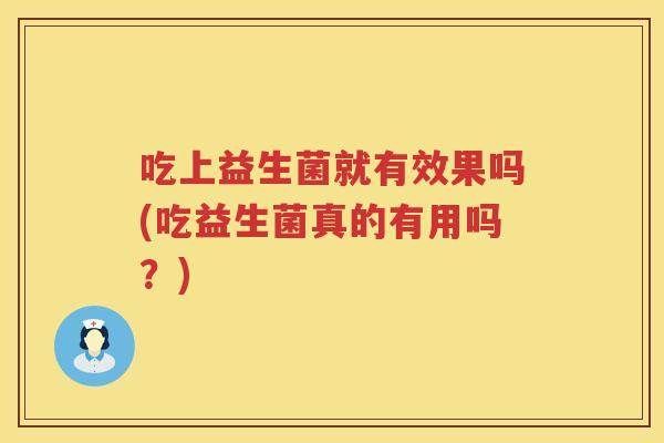吃上益生菌就有效果吗(吃益生菌真的有用吗?) 吃上益生菌就有效果吗(吃益生菌真的有用吗?)