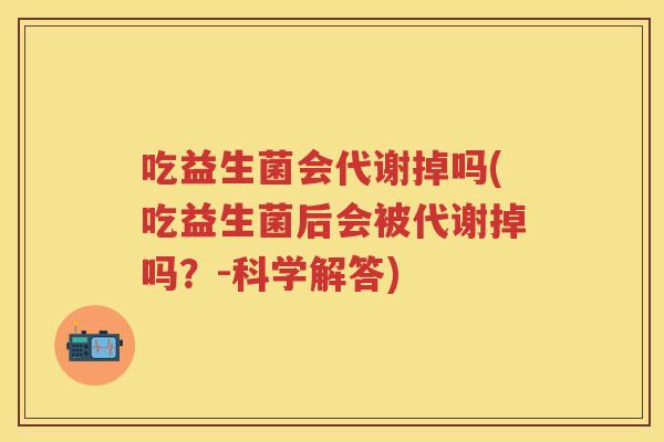 吃益生菌会代谢掉吗(吃益生菌后会被代谢掉吗?-科学解答) 吃益生菌会代谢掉吗(吃益生菌后会被代谢掉吗?-科学解答)