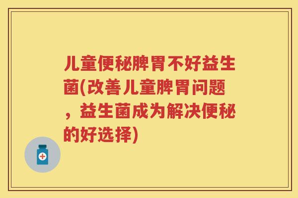 儿童脾胃不好益生菌(改善儿童脾胃问题,益生菌成为解决的好选择) 儿童脾胃不好益生菌(改善儿童脾胃问题,益生菌成为解决的好选择)