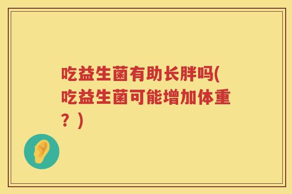 吃益生菌有助长胖吗(吃益生菌可能增加体重?) 吃益生菌有助长胖吗(吃益生菌可能增加体重?)