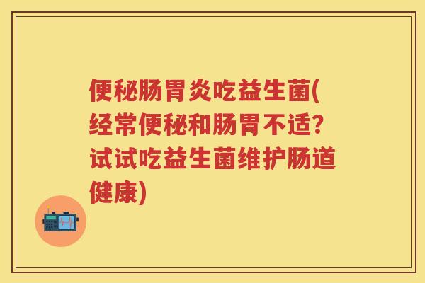 肠吃益生菌(经常和肠胃不适?试试吃益生菌维护肠道健康) 肠吃益生菌(经常和肠胃不适?试试吃益生菌维护肠道健康)