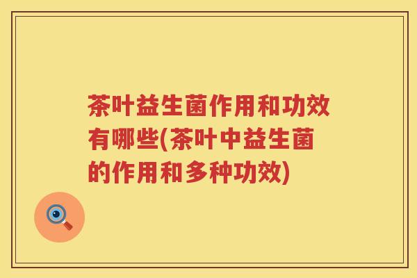 茶叶益生菌作用和功效有哪些(茶叶中益生菌的作用和多种功效) 茶叶益生菌作用和功效有哪些(茶叶中益生菌的作用和多种功效)