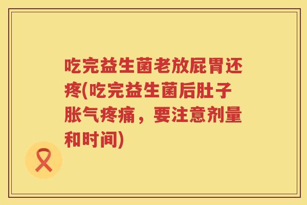 吃完益生菌老放屁胃还疼(吃完益生菌后肚子，要注意剂量和时间)
