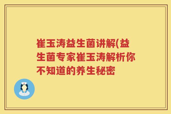 崔玉涛益生菌讲解(益生菌专家崔玉涛解析你不知道的养生秘密 崔玉涛益生菌讲解(益生菌专家崔玉涛解析你不知道的养生秘密