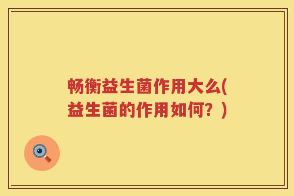 畅衡益生菌作用大么(益生菌的作用如何?) 畅衡益生菌作用大么(益生菌的作用如何?)