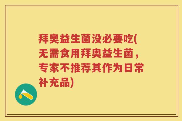 拜奥益生菌没必要吃(无需食用拜奥益生菌，专家不推荐其作为日常补充品)
