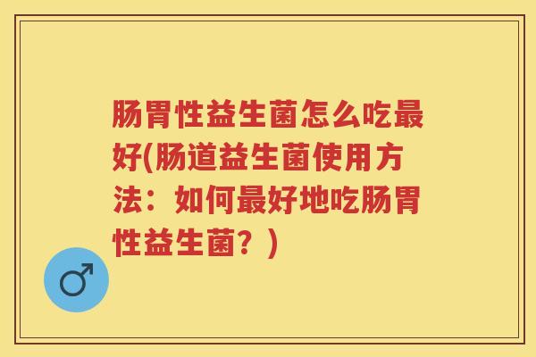 肠胃性益生菌怎么吃好(肠道益生菌使用方法:如何好地吃肠胃性益生菌?) 肠胃性益生菌怎么吃好(肠道益生菌使用方法:如何好地吃肠胃性益生菌?)