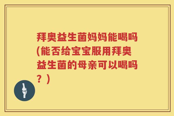 拜奥益生菌妈妈能喝吗(能否给宝宝服用拜奥益生菌的母亲可以喝吗?) 拜奥益生菌妈妈能喝吗(能否给宝宝服用拜奥益生菌的母亲可以喝吗?)