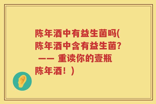 陈年酒中有益生菌吗(陈年酒中含有益生菌? —— 重读你的壹瓶陈年酒!) 陈年酒中有益生菌吗(陈年酒中含有益生菌? —— 重读你的壹瓶陈年酒!)