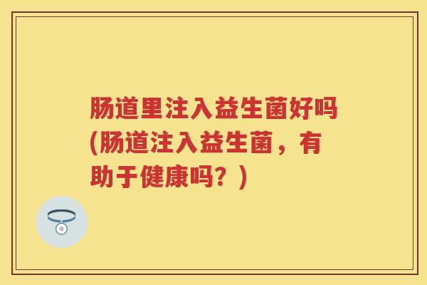 肠道里注入益生菌好吗(肠道注入益生菌，有助于健康吗？)