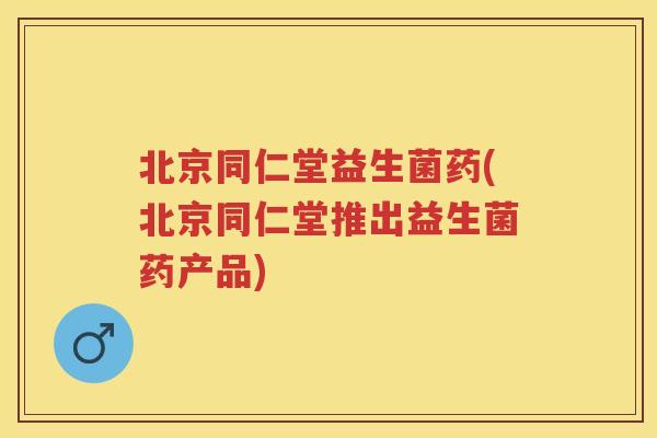 北京同仁堂益生菌药(北京同仁堂推出益生菌药产品) 北京同仁堂益生菌药(北京同仁堂推出益生菌药产品)