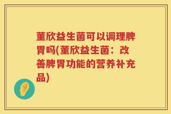 董欣益生菌可以调理脾胃吗(董欣益生菌:改善脾胃功能的营养补充品) 董欣益生菌可以调理脾胃吗(董欣益生菌:改善脾胃功能的营养补充品)