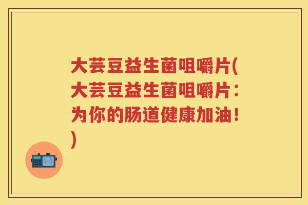 大芸豆益生菌咀嚼片(大芸豆益生菌咀嚼片:为你的肠道健康加油!) 大芸豆益生菌咀嚼片(大芸豆益生菌咀嚼片:为你的肠道健康加油!)