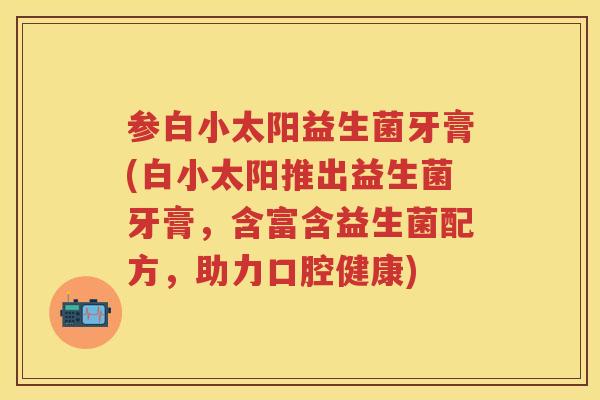 参白小太阳益生菌牙膏(白小太阳推出益生菌牙膏,含富含益生菌配方,助力口腔健康) 参白小太阳益生菌牙膏(白小太阳推出益生菌牙膏,含富含益生菌配方,助力口腔健康)