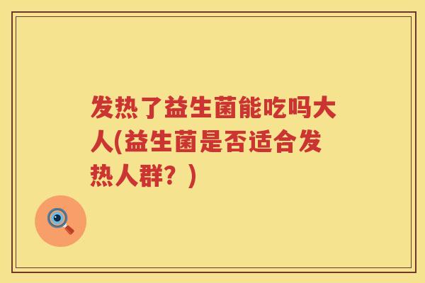 发热了益生菌能吃吗大人(益生菌是否适合发热人群?) 发热了益生菌能吃吗大人(益生菌是否适合发热人群?)