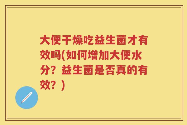 大便干燥吃益生菌才有效吗(如何增加大便水分?益生菌是否真的有效?) 大便干燥吃益生菌才有效吗(如何增加大便水分?益生菌是否真的有效?)