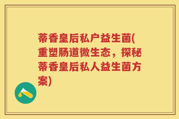 蒂香皇后私户益生菌(重塑肠道微生态,探秘蒂香皇后私人益生菌方案) 蒂香皇后私户益生菌(重塑肠道微生态,探秘蒂香皇后私人益生菌方案)