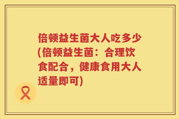 倍顿益生菌大人吃多少(倍顿益生菌:合理饮食配合,健康食用大人适量即可) 倍顿益生菌大人吃多少(倍顿益生菌:合理饮食配合,健康食用大人适量即可)