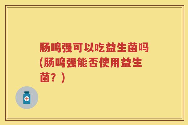 肠鸣强可以吃益生菌吗(肠鸣强能否使用益生菌？)