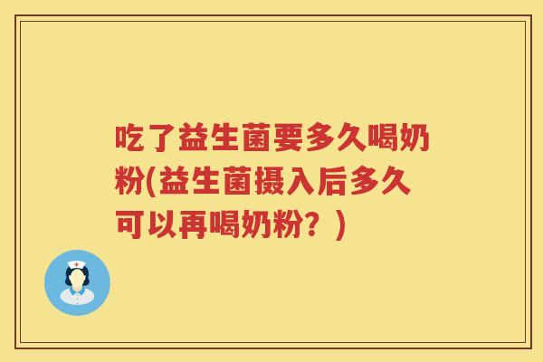 吃了益生菌要多久喝奶粉(益生菌摄入后多久可以再喝奶粉？)