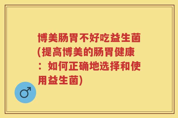 博美肠胃不好吃益生菌(提高博美的肠胃健康:如何正确地选择和使用益生菌) 博美肠胃不好吃益生菌(提高博美的肠胃健康:如何正确地选择和使用益生菌)