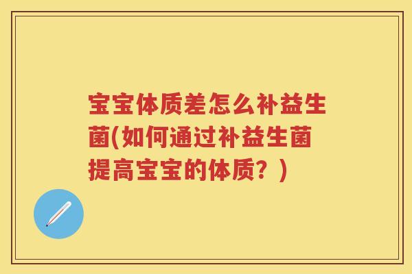 宝宝体质差怎么补益生菌(如何通过补益生菌提高宝宝的体质?) 宝宝体质差怎么补益生菌(如何通过补益生菌提高宝宝的体质?)