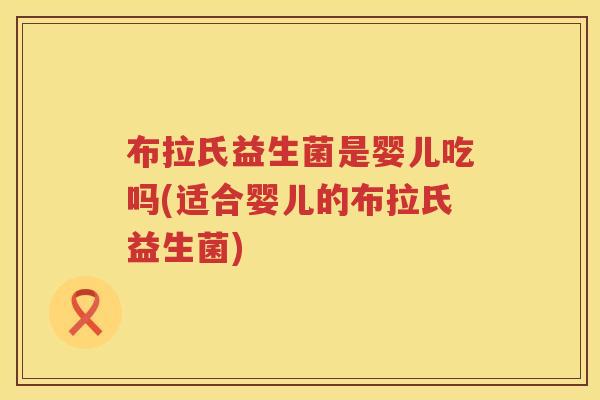 布拉氏益生菌是婴儿吃吗(适合婴儿的布拉氏益生菌) 布拉氏益生菌是婴儿吃吗(适合婴儿的布拉氏益生菌)