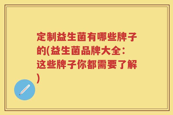 定制益生菌有哪些牌子的(益生菌品牌大全:这些牌子你都需要了解) 定制益生菌有哪些牌子的(益生菌品牌大全:这些牌子你都需要了解)