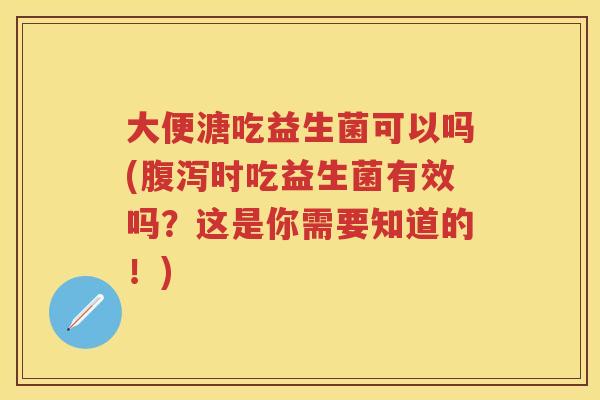 大便溏吃益生菌可以吗(时吃益生菌有效吗?这是你需要知道的!) 大便溏吃益生菌可以吗(时吃益生菌有效吗?这是你需要知道的!)