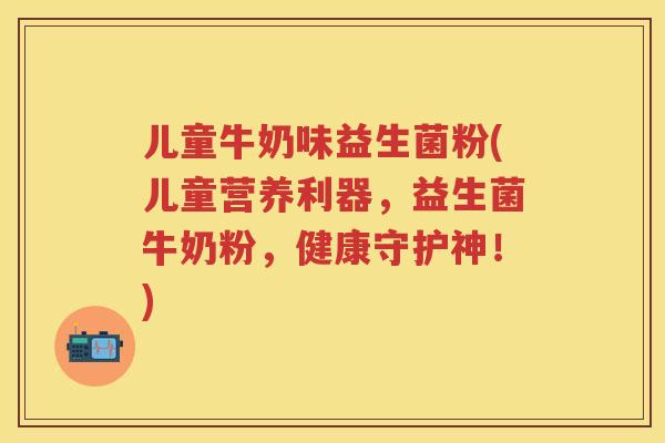儿童牛奶味益生菌粉(儿童营养利器，益生菌牛奶粉，健康守护神！)