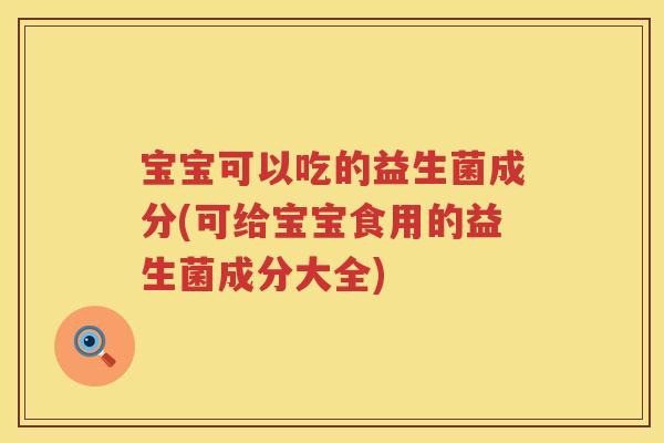 宝宝可以吃的益生菌成分(可给宝宝食用的益生菌成分大全) 宝宝可以吃的益生菌成分(可给宝宝食用的益生菌成分大全)
