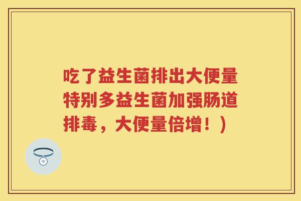 吃了益生菌排出大便量特别多益生菌加强肠道，大便量倍增！)