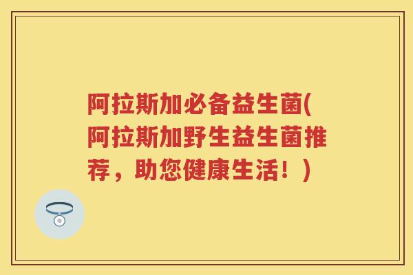 阿拉斯加必备益生菌(阿拉斯加野生益生菌推荐，助您健康生活！)
