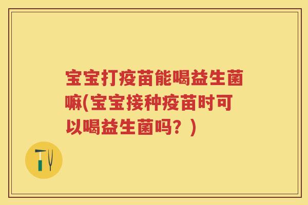 宝宝打疫苗能喝益生菌嘛(宝宝接种疫苗时可以喝益生菌吗?) 宝宝打疫苗能喝益生菌嘛(宝宝接种疫苗时可以喝益生菌吗?)