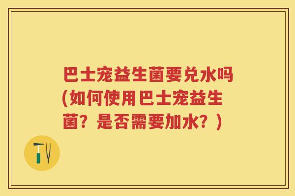 巴士宠益生菌要兑水吗(如何使用巴士宠益生菌？是否需要加水？)