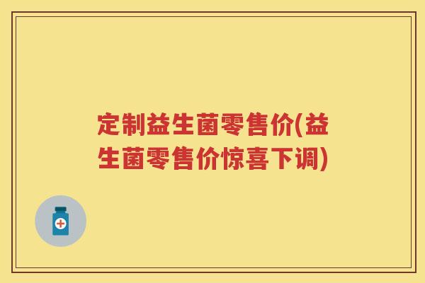 定制益生菌零售价(益生菌零售价惊喜下调) 定制益生菌零售价(益生菌零售价惊喜下调)